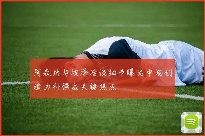 阿森纳与埃泽洽谈细节曝光中场创造力补强成关键焦点