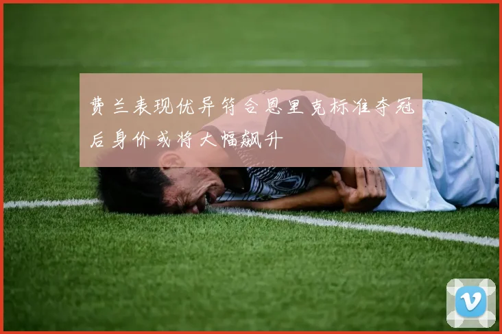 费兰表现优异符合恩里克标准夺冠后身价或将大幅飙升