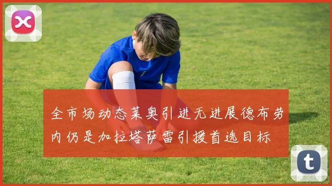 全市场动态莱奥引进无进展德布劳内仍是加拉塔萨雷引援首选目标